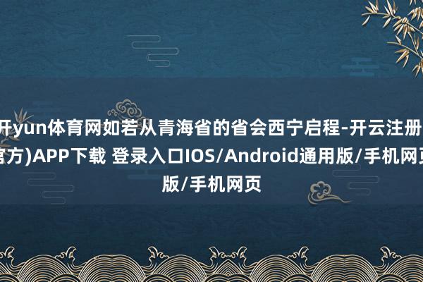 开yun体育网如若从青海省的省会西宁启程-开云注册(官方)APP下载 登录入口IOS/Android通用版/手机网页