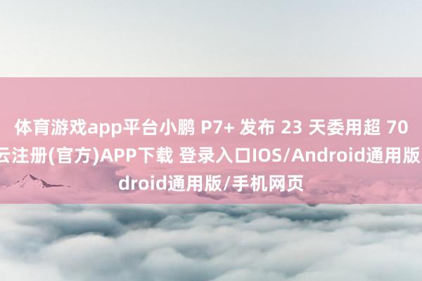 体育游戏app平台小鹏 P7+ 发布 23 天委用超 7000 辆-开云注册(官方)APP下载 登录入口IOS/Android通用版/手机网页