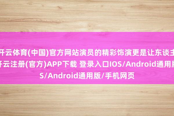 开云体育(中国)官方网站演员的精彩饰演更是让东谈主印象深切-开云注册(官方)APP下载 登录入口IOS/Android通用版/手机网页