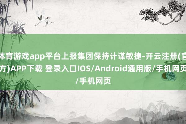 体育游戏app平台上报集团保持计谋敏捷-开云注册(官方)APP下载 登录入口IOS/Android通用版/手机网页