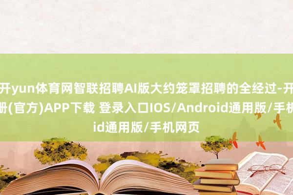 开yun体育网智联招聘AI版大约笼罩招聘的全经过-开云注册(官方)APP下载 登录入口IOS/Android通用版/手机网页