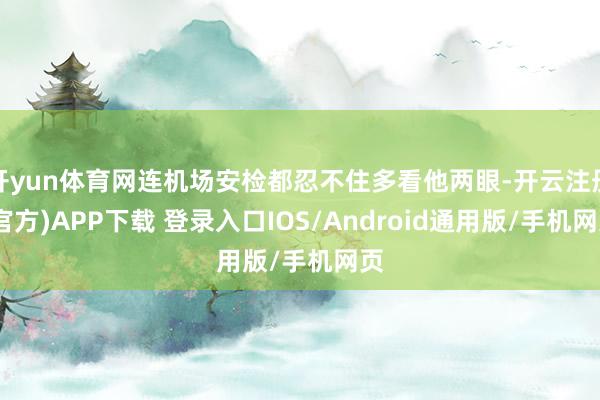 开yun体育网连机场安检都忍不住多看他两眼-开云注册(官方)APP下载 登录入口IOS/Android通用版/手机网页