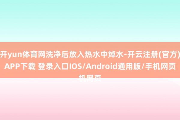 开yun体育网洗净后放入热水中焯水-开云注册(官方)APP下载 登录入口IOS/Android通用版/手机网页
