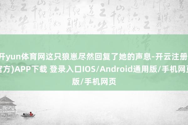 开yun体育网这只狼崽尽然回复了她的声息-开云注册(官方)APP下载 登录入口IOS/Android通用版/手机网页