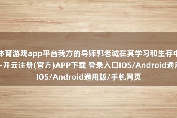 体育游戏app平台我方的导师郭老诚在其学习和生存中有很大的匡助-开云注册(官方)APP下载 登录入口IOS/Android通用版/手机网页
