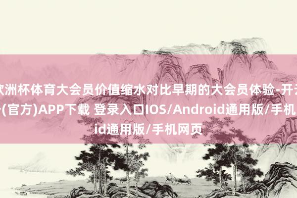 欧洲杯体育大会员价值缩水对比早期的大会员体验-开云注册(官方)APP下载 登录入口IOS/Android通用版/手机网页