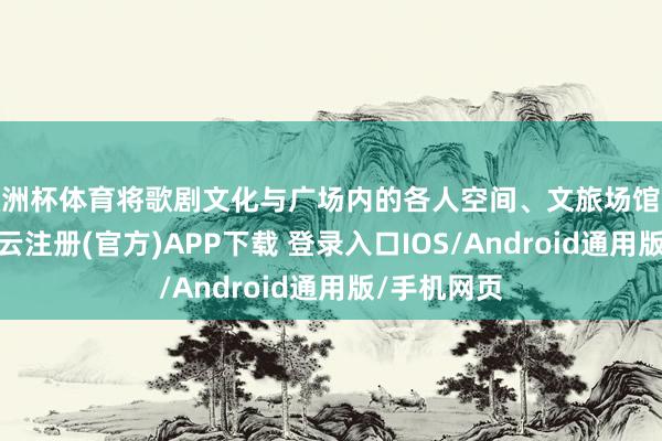 欧洲杯体育将歌剧文化与广场内的各人空间、文旅场馆深度会通-开云注册(官方)APP下载 登录入口IOS/Android通用版/手机网页