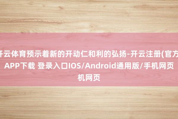 开云体育预示着新的开动仁和利的弘扬-开云注册(官方)APP下载 登录入口IOS/Android通用版/手机网页