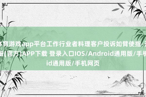 体育游戏app平台工作行业者料理客户投诉如臂使指-开云注册(官方)APP下载 登录入口IOS/Android通用版/手机网页