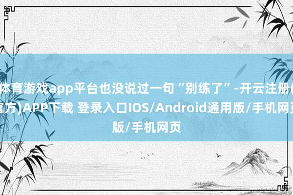体育游戏app平台也没说过一句“别练了”-开云注册(官方)APP下载 登录入口IOS/Android通用版/手机网页