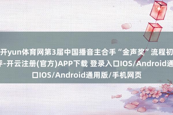 开yun体育网第3届中国播音主合手“金声奖”流程初评、复评和终评-开云注册(官方)APP下载 登录入口IOS/Android通用版/手机网页