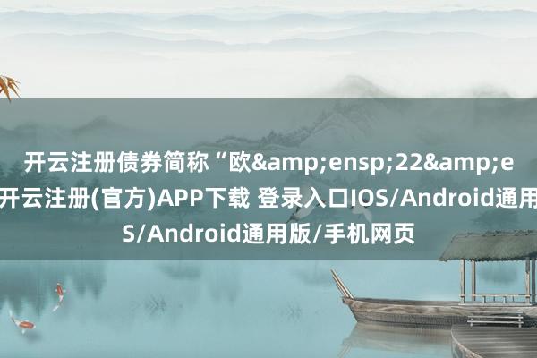 开云注册债券简称“欧&ensp;22&ensp;转债”-开云注册(官方)APP下载 登录入口IOS/Android通用版/手机网页