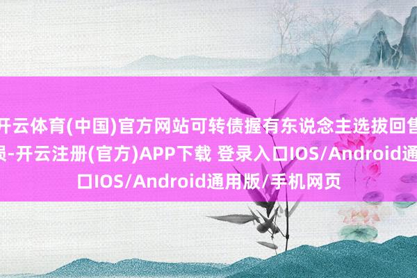 开云体育(中国)官方网站可转债握有东说念主选拔回售可能会带来耗损-开云注册(官方)APP下载 登录入口IOS/Android通用版/手机网页