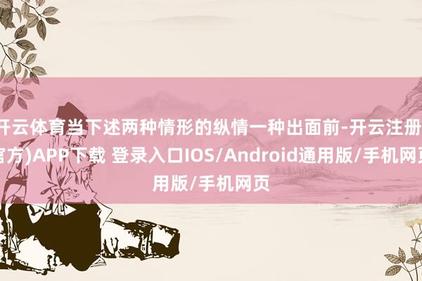 开云体育当下述两种情形的纵情一种出面前-开云注册(官方)APP下载 登录入口IOS/Android通用版/手机网页