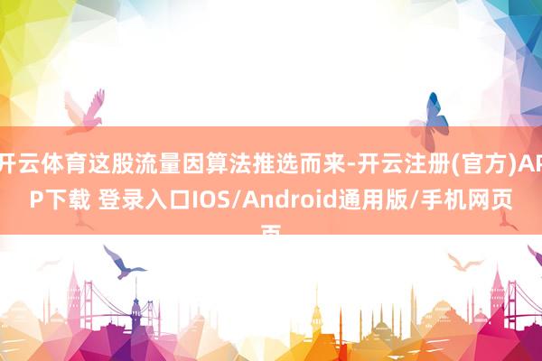 开云体育这股流量因算法推选而来-开云注册(官方)APP下载 登录入口IOS/Android通用版/手机网页