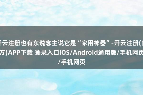 开云注册也有东说念主说它是“家用神器”-开云注册(官方)APP下载 登录入口IOS/Android通用版/手机网页