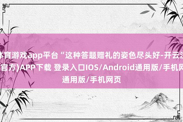 体育游戏app平台“这种答题赠礼的姿色尽头好-开云注册(官方)APP下载 登录入口IOS/Android通用版/手机网页