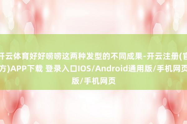 开云体育好好唠唠这两种发型的不同成果-开云注册(官方)APP下载 登录入口IOS/Android通用版/手机网页