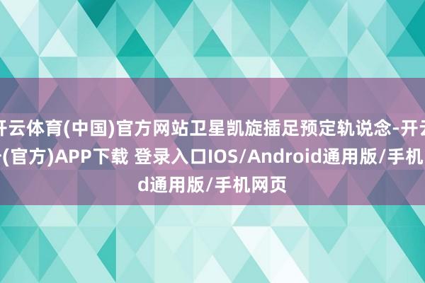 开云体育(中国)官方网站卫星凯旋插足预定轨说念-开云注册(官方)APP下载 登录入口IOS/Android通用版/手机网页