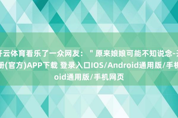 开云体育看乐了一众网友：＂原来娘娘可能不知说念-开云注册(官方)APP下载 登录入口IOS/Android通用版/手机网页