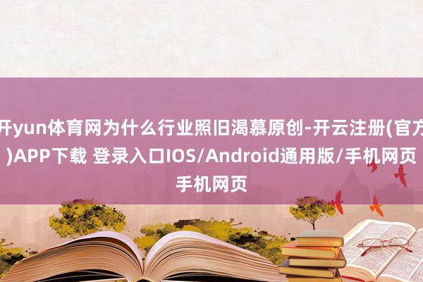 开yun体育网为什么行业照旧渴慕原创-开云注册(官方)APP下载 登录入口IOS/Android通用版/手机网页