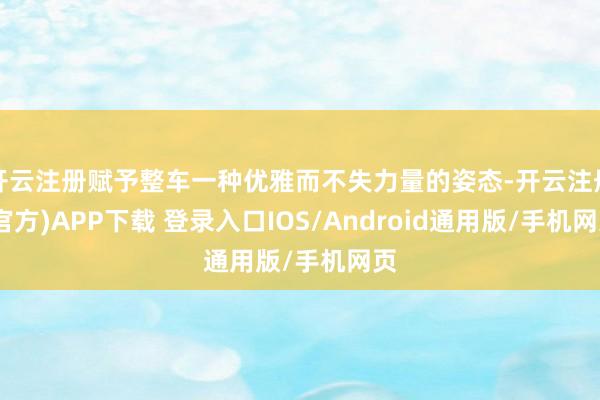 开云注册赋予整车一种优雅而不失力量的姿态-开云注册(官方)APP下载 登录入口IOS/Android通用版/手机网页