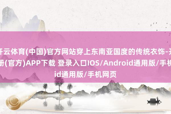 开云体育(中国)官方网站穿上东南亚国度的传统衣饰-开云注册(官方)APP下载 登录入口IOS/Android通用版/手机网页