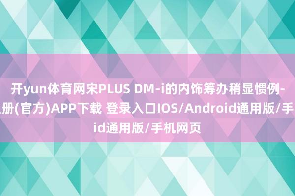 开yun体育网宋PLUS DM-i的内饰筹办稍显惯例-开云注册(官方)APP下载 登录入口IOS/Android通用版/手机网页