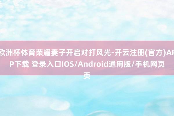 欧洲杯体育荣耀妻子开启对打风光-开云注册(官方)APP下载 登录入口IOS/Android通用版/手机网页