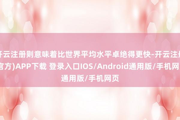开云注册则意味着比世界平均水平卓绝得更快-开云注册(官方)APP下载 登录入口IOS/Android通用版/手机网页