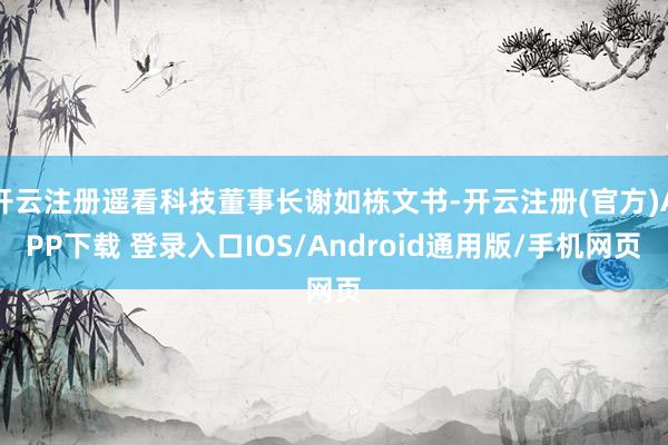 开云注册遥看科技董事长谢如栋文书-开云注册(官方)APP下载 登录入口IOS/Android通用版/手机网页