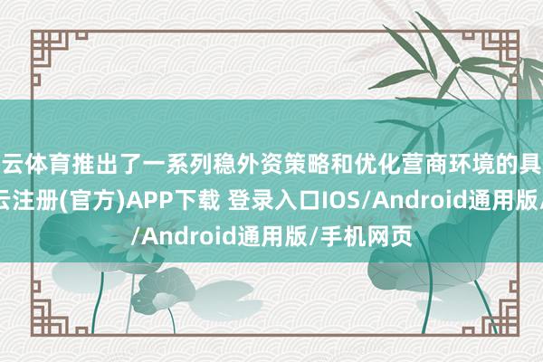 开云体育推出了一系列稳外资策略和优化营商环境的具体花样 -开云注册(官方)APP下载 登录入口IOS/Android通用版/手机网页
