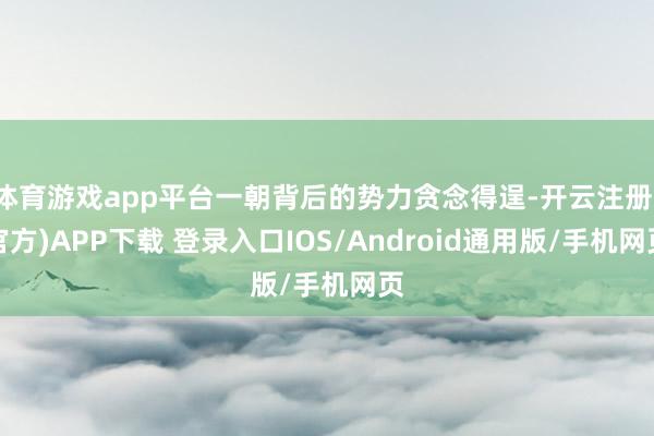 体育游戏app平台一朝背后的势力贪念得逞-开云注册(官方)APP下载 登录入口IOS/Android通用版/手机网页