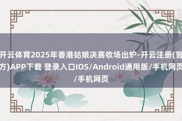 开云体育2025年香港姑娘决赛收场出炉-开云注册(官方)APP下载 登录入口IOS/Android通用版/手机网页