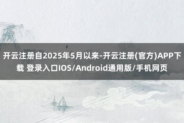 开云注册自2025年5月以来-开云注册(官方)APP下载 登录入口IOS/Android通用版/手机网页