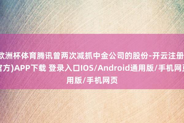 欧洲杯体育腾讯曾两次减抓中金公司的股份-开云注册(官方)APP下载 登录入口IOS/Android通用版/手机网页