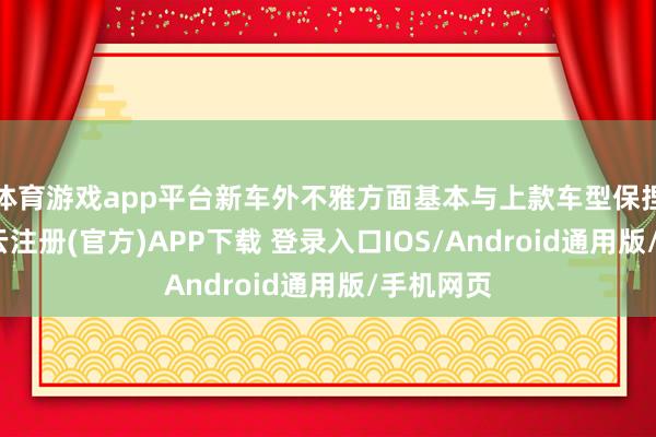 体育游戏app平台新车外不雅方面基本与上款车型保捏一致-开云注册(官方)APP下载 登录入口IOS/Android通用版/手机网页