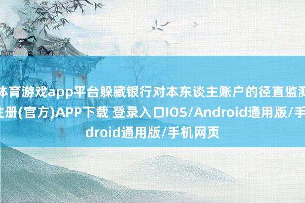 体育游戏app平台躲藏银行对本东谈主账户的径直监测-开云注册(官方)APP下载 登录入口IOS/Android通用版/手机网页