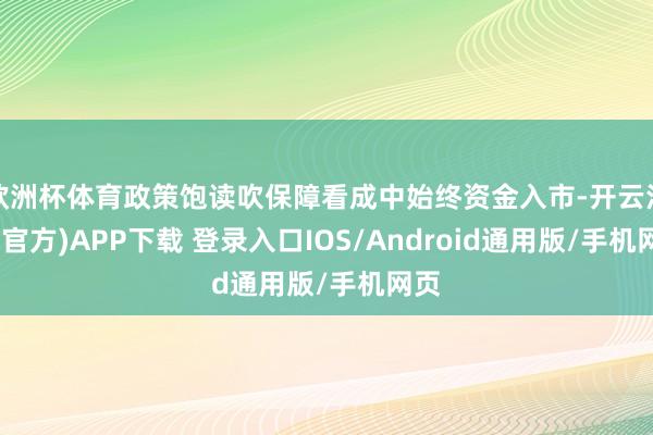 欧洲杯体育政策饱读吹保障看成中始终资金入市-开云注册(官方)APP下载 登录入口IOS/Android通用版/手机网页