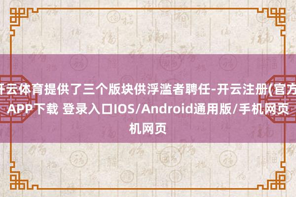 开云体育提供了三个版块供浮滥者聘任-开云注册(官方)APP下载 登录入口IOS/Android通用版/手机网页