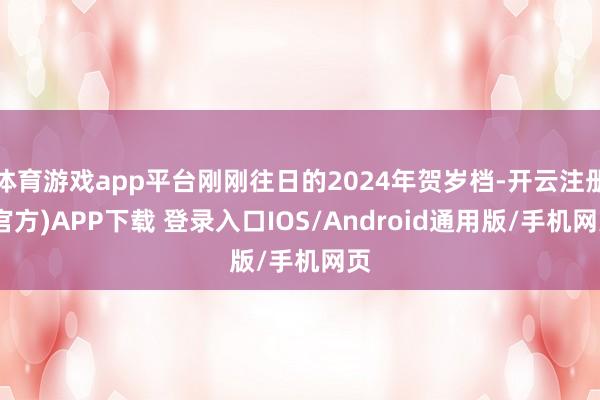 体育游戏app平台刚刚往日的2024年贺岁档-开云注册(官方)APP下载 登录入口IOS/Android通用版/手机网页