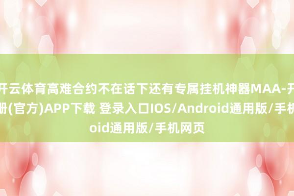 开云体育高难合约不在话下还有专属挂机神器MAA-开云注册(官方)APP下载 登录入口IOS/Android通用版/手机网页