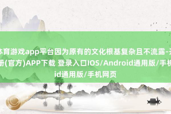 体育游戏app平台因为原有的文化根基复杂且不流露-开云注册(官方)APP下载 登录入口IOS/Android通用版/手机网页