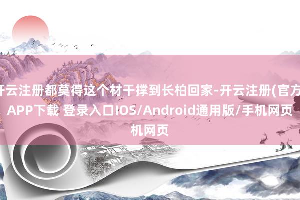 开云注册都莫得这个材干撑到长柏回家-开云注册(官方)APP下载 登录入口IOS/Android通用版/手机网页