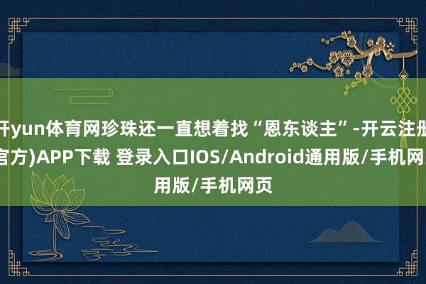开yun体育网珍珠还一直想着找“恩东谈主”-开云注册(官方)APP下载 登录入口IOS/Android通用版/手机网页