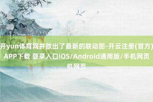 开yun体育网并放出了最新的联动图-开云注册(官方)APP下载 登录入口IOS/Android通用版/手机网页