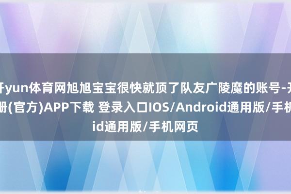 开yun体育网旭旭宝宝很快就顶了队友广陵魔的账号-开云注册(官方)APP下载 登录入口IOS/Android通用版/手机网页