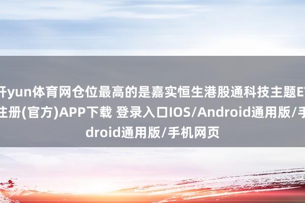 开yun体育网仓位最高的是嘉实恒生港股通科技主题ETF-开云注册(官方)APP下载 登录入口IOS/Android通用版/手机网页