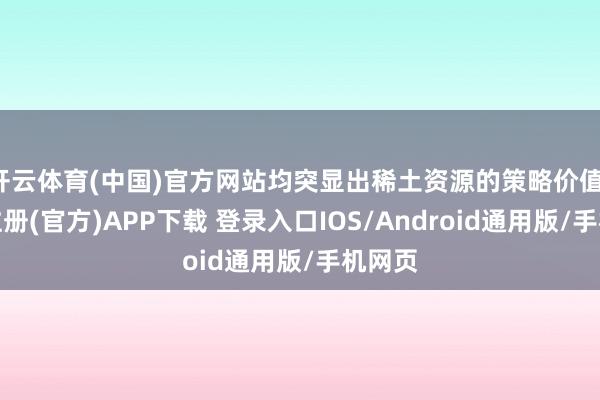 开云体育(中国)官方网站均突显出稀土资源的策略价值-开云注册(官方)APP下载 登录入口IOS/Android通用版/手机网页