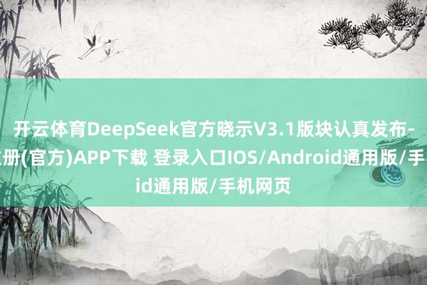 开云体育DeepSeek官方晓示V3.1版块认真发布-开云注册(官方)APP下载 登录入口IOS/Android通用版/手机网页
